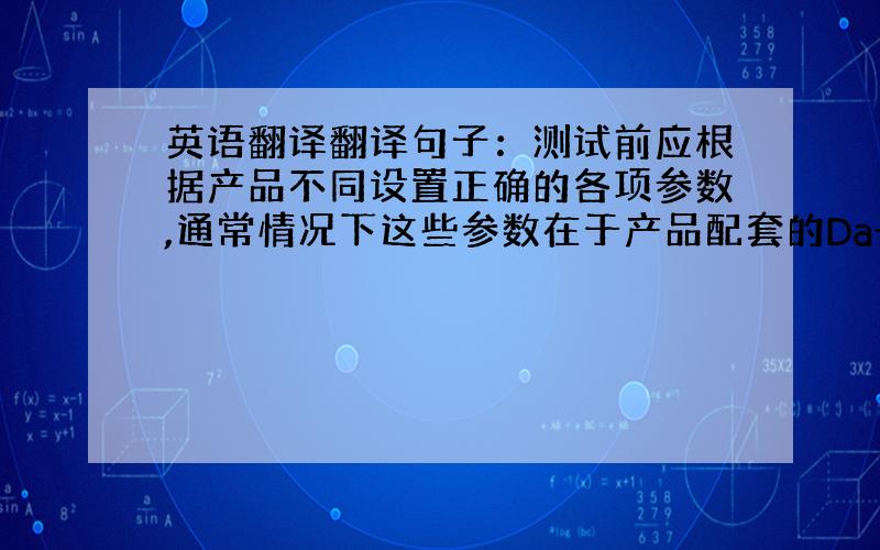 英语翻译翻译句子：测试前应根据产品不同设置正确的各项参数,通常情况下这些参数在于产品配套的Data Sheet中都有说明