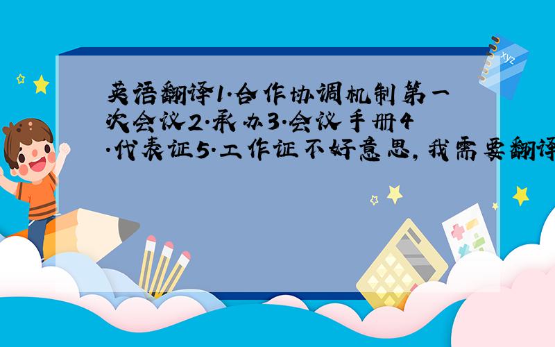 英语翻译1.合作协调机制第一次会议2.承办3.会议手册4.代表证5.工作证不好意思,我需要翻译成韩文,