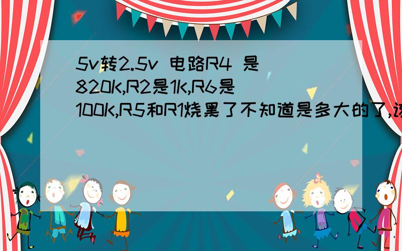 5v转2.5v 电路R4 是820K,R2是1K,R6是100K,R5和R1烧黑了不知道是多大的了,该电路是剃须刀里面的