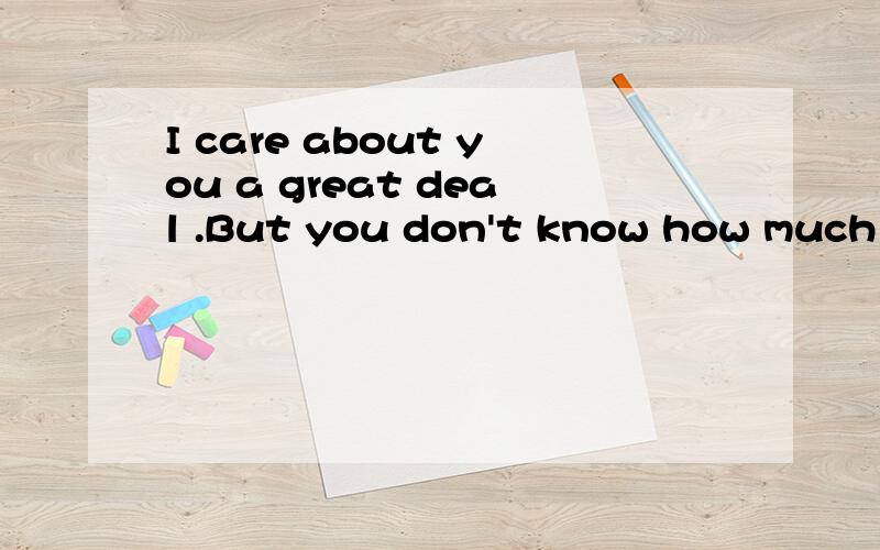 I care about you a great deal .But you don't know how much y