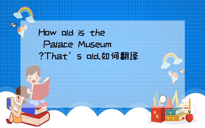 How old is the Palace Museum?That’s old.如何翻译