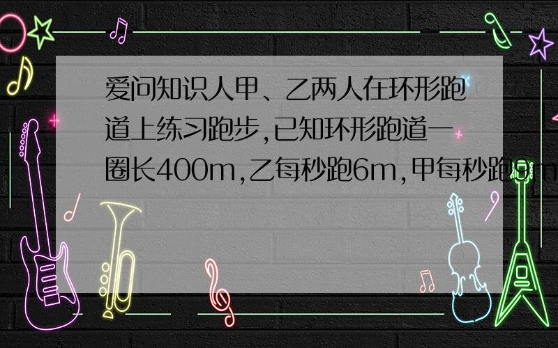 爱问知识人甲、乙两人在环形跑道上练习跑步,已知环形跑道一圈长400m,乙每秒跑6m,甲每秒跑9m.（1）如果甲乙两人在跑