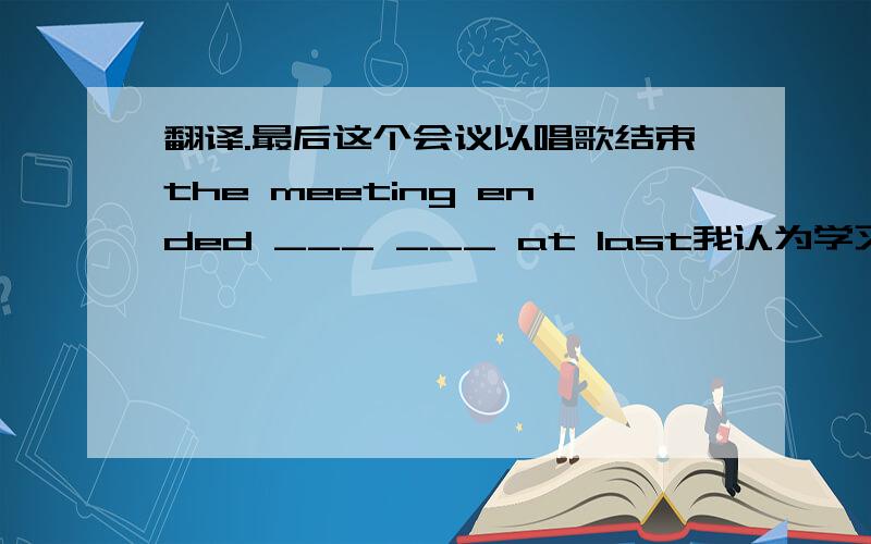 翻译.最后这个会议以唱歌结束the meeting ended ___ ___ at last我认为学习语法太平淡无味i