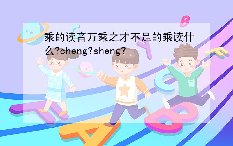 乘的读音万乘之才不足的乘读什么?cheng?sheng?