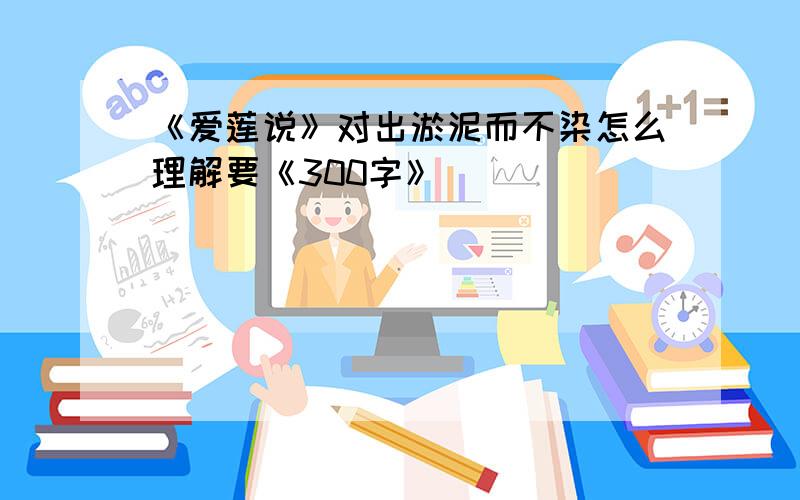 《爱莲说》对出淤泥而不染怎么理解要《300字》