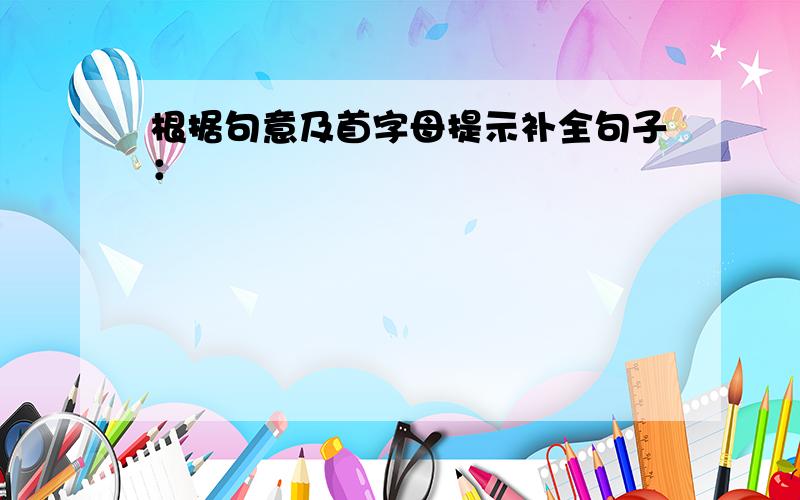 根据句意及首字母提示补全句子：