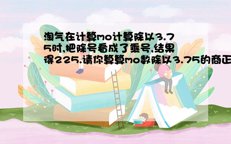 淘气在计算mo计算除以3.75时,把除号看成了乘号,结果得225.请你算算mo数除以3.75的商正确应该是（ ）