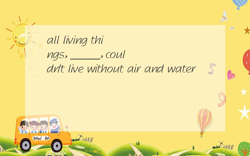 all living things,_____,couldn't live without air and water