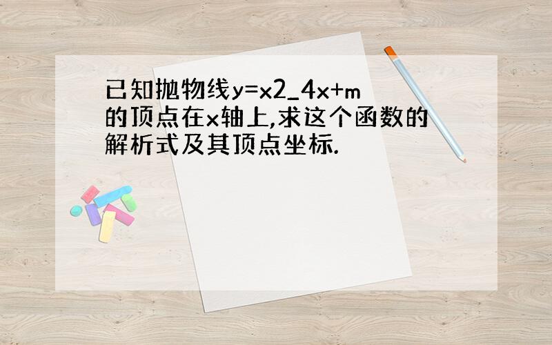 已知抛物线y=x2_4x+m的顶点在x轴上,求这个函数的解析式及其顶点坐标.