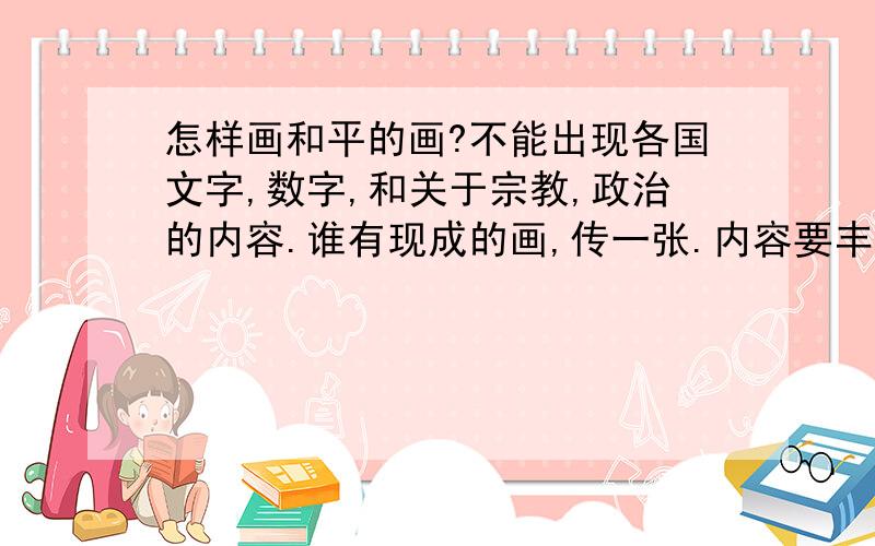 怎样画和平的画?不能出现各国文字,数字,和关于宗教,政治的内容.谁有现成的画,传一张.内容要丰富饱满.