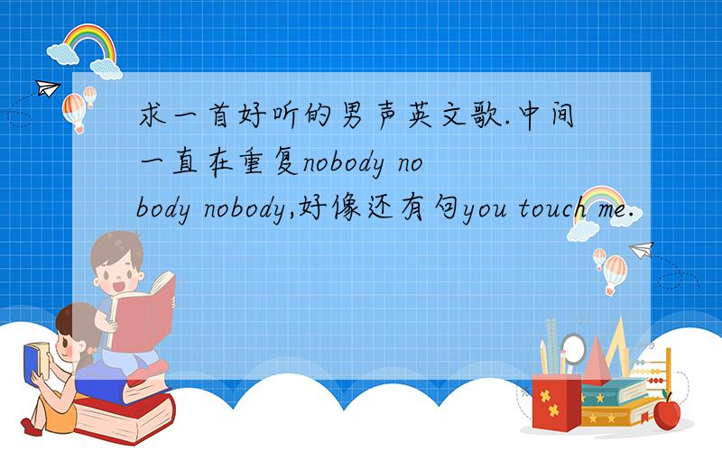 求一首好听的男声英文歌.中间一直在重复nobody nobody nobody,好像还有句you touch me.