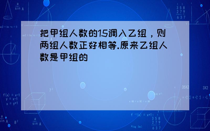 把甲组人数的15调入乙组，则两组人数正好相等.原来乙组人数是甲组的（　　）