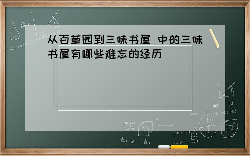 从百草园到三味书屋 中的三味书屋有哪些难忘的经历