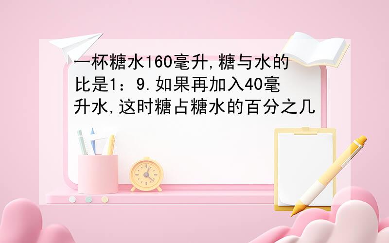 一杯糖水160毫升,糖与水的比是1：9.如果再加入40毫升水,这时糖占糖水的百分之几