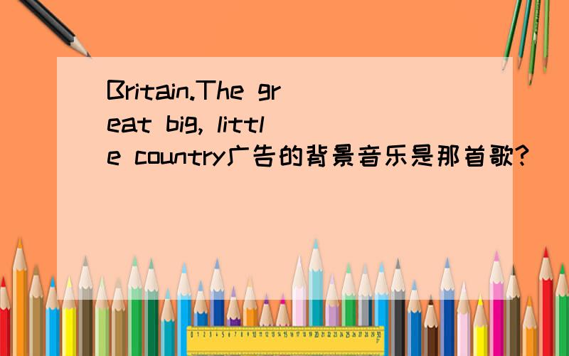 Britain.The great big, little country广告的背景音乐是那首歌?