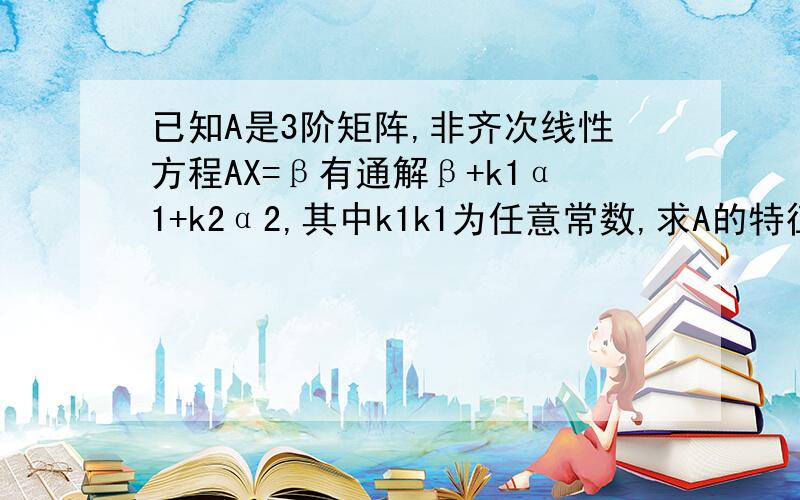 已知A是3阶矩阵,非齐次线性方程AX=β有通解β+k1α1+k2α2,其中k1k1为任意常数,求A的特征值和特征向量.