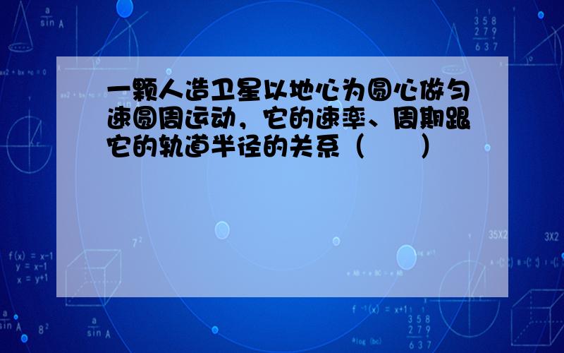 一颗人造卫星以地心为圆心做匀速圆周运动，它的速率、周期跟它的轨道半径的关系（　　）