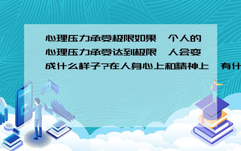 心理压力承受极限如果一个人的心理压力承受达到极限,人会变成什么样子?在人身心上和精神上,有什么影响?