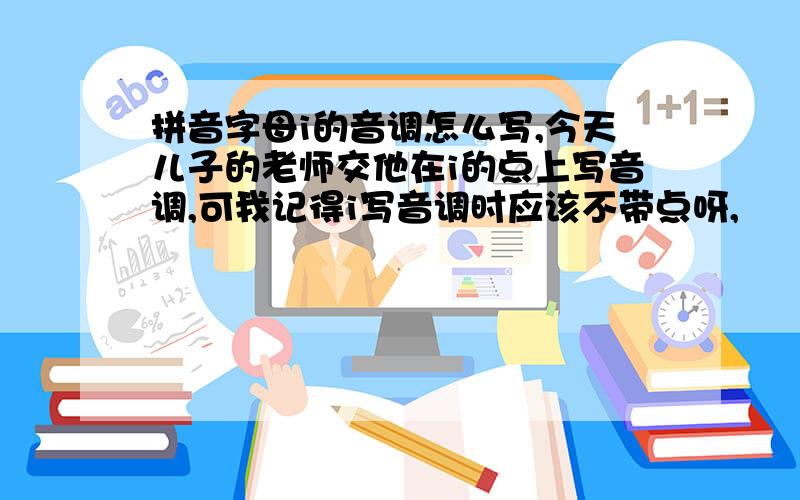 拼音字母i的音调怎么写,今天儿子的老师交他在i的点上写音调,可我记得i写音调时应该不带点呀,