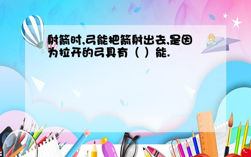 射箭时,弓能把箭射出去,是因为拉开的弓具有（ ）能.