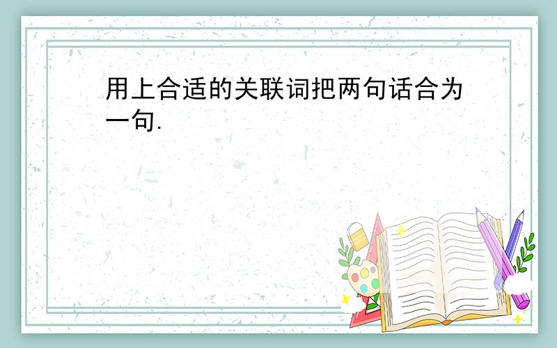 用上合适的关联词把两句话合为一句.