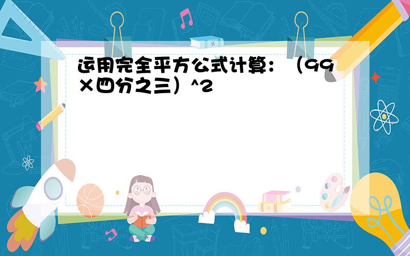 运用完全平方公式计算：（99×四分之三）^2