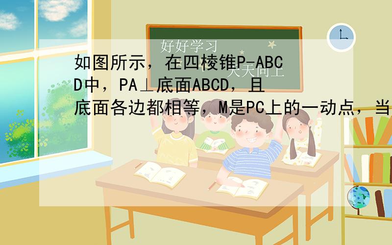 如图所示，在四棱锥P-ABCD中，PA⊥底面ABCD，且底面各边都相等，M是PC上的一动点，当点M满足______时，平