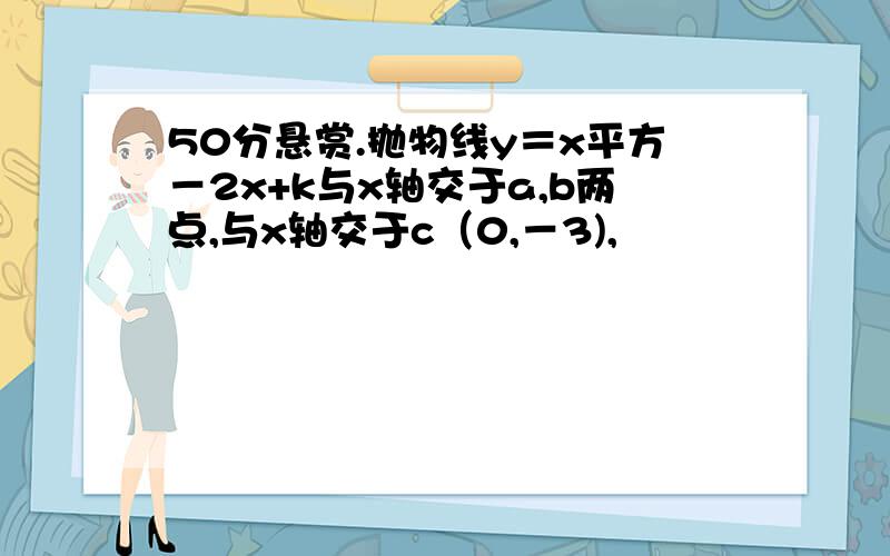50分悬赏.抛物线y＝x平方－2x+k与x轴交于a,b两点,与x轴交于c（0,－3),