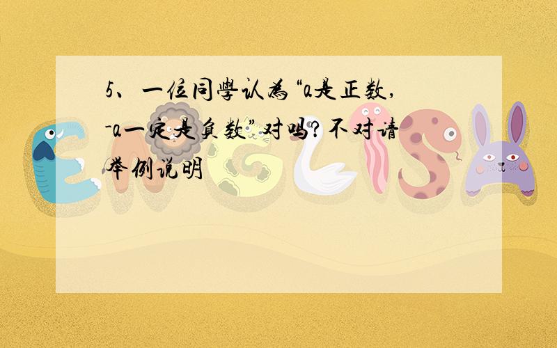 5、一位同学认为“a是正数,-a一定是负数”对吗?不对请举例说明