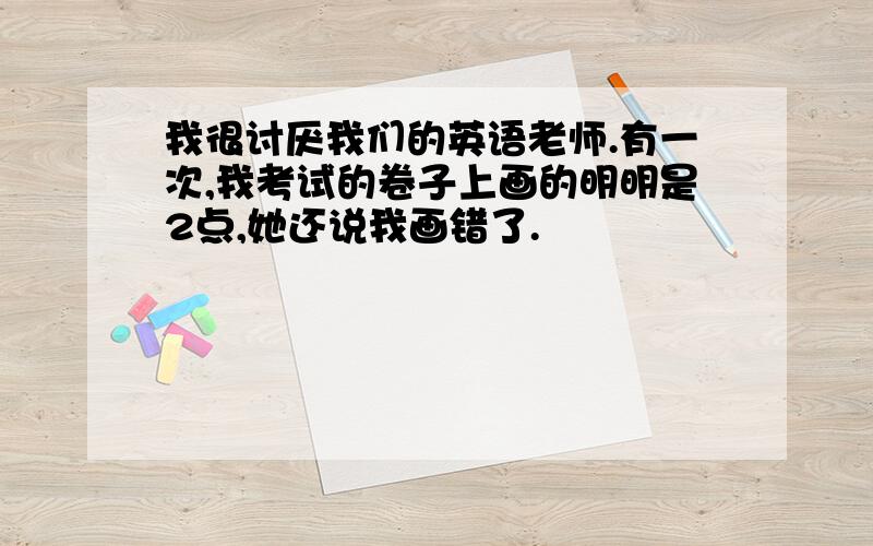 我很讨厌我们的英语老师.有一次,我考试的卷子上画的明明是2点,她还说我画错了.