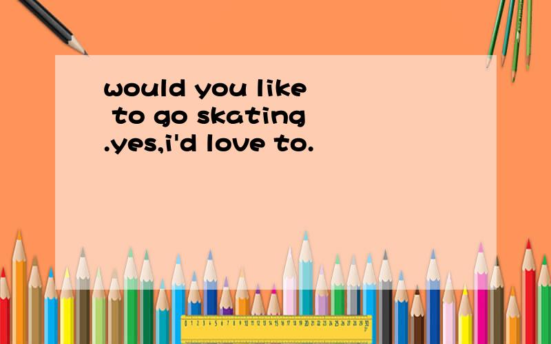 would you like to go skating.yes,i'd love to.