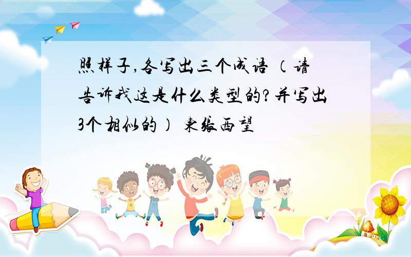 照样子,各写出三个成语 （请告诉我这是什么类型的?并写出3个相似的） 东张西望