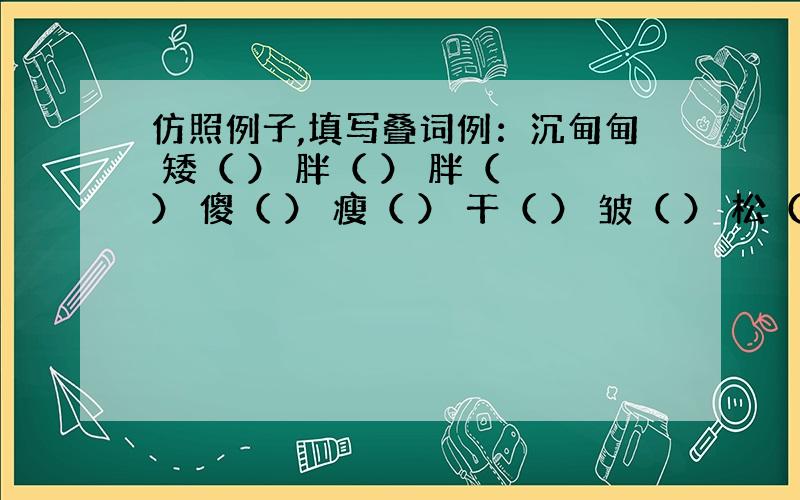 仿照例子,填写叠词例：沉甸甸 矮（ ） 胖（ ） 胖（ ） 傻（ ） 瘦（ ） 干（ ） 皱（ ） 松（ ） 直（ ）