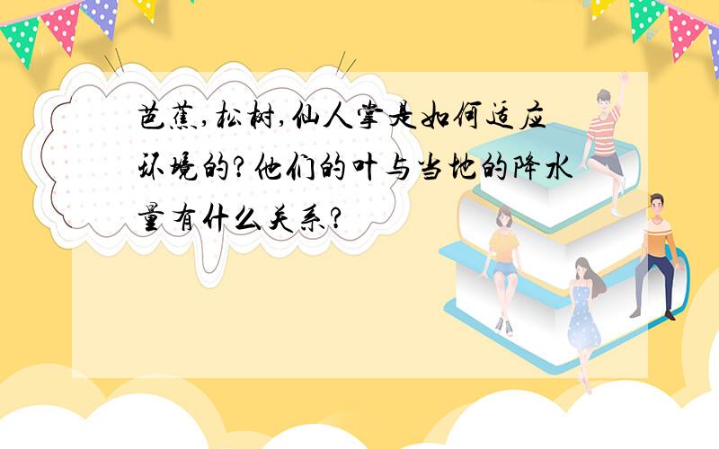 芭蕉,松树,仙人掌是如何适应环境的?他们的叶与当地的降水量有什么关系?