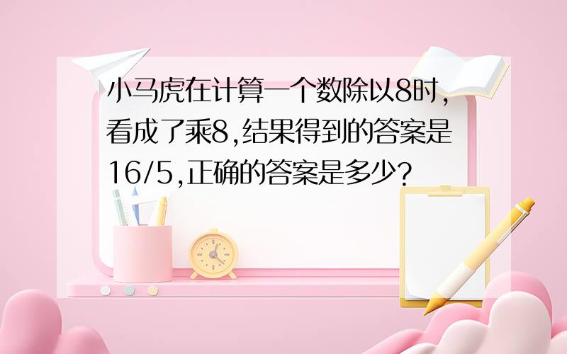 小马虎在计算一个数除以8时,看成了乘8,结果得到的答案是16/5,正确的答案是多少?