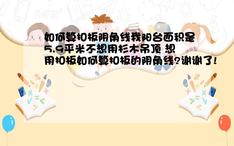 如何算扣板阴角线我阳台面积是5.9平米不想用杉木吊顶 想用扣板如何算扣板的阴角线?谢谢了!