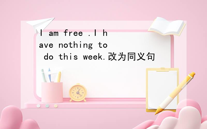 I am free .I have nothing to do this week.改为同义句