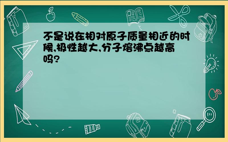 不是说在相对原子质量相近的时候,极性越大,分子熔沸点越高吗?