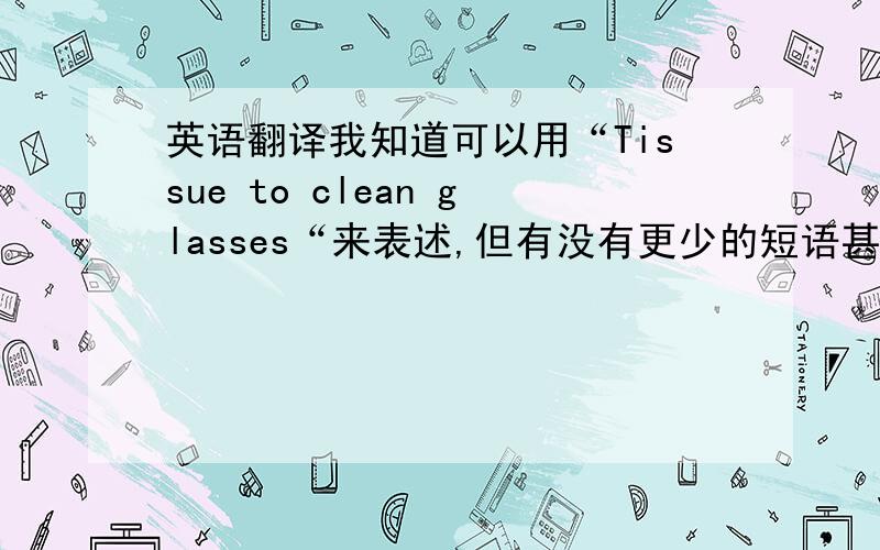 英语翻译我知道可以用“Tissue to clean glasses“来表述,但有没有更少的短语甚至单词来翻译它呢?