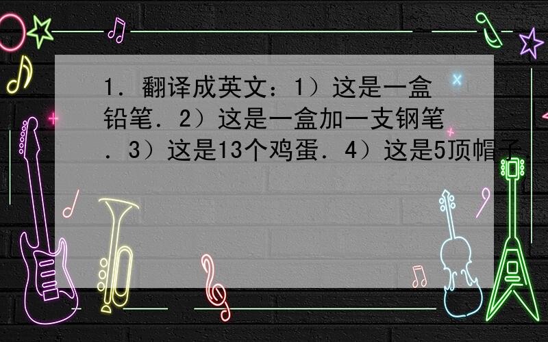 1．翻译成英文：1）这是一盒铅笔．2）这是一盒加一支钢笔．3）这是13个鸡蛋．4）这是5顶帽子．5）这是7个孩子．6）我