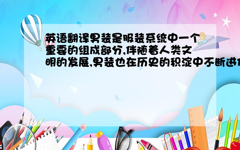 英语翻译男装是服装系统中一个重要的组成部分,伴随着人类文明的发展,男装也在历史的积淀中不断进化,可以说,今天我们看到的男