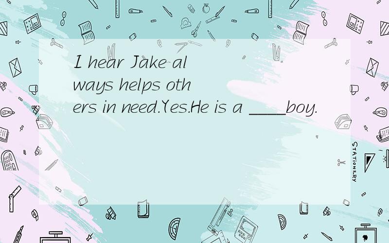 I hear Jake always helps others in need.Yes.He is a ____boy.