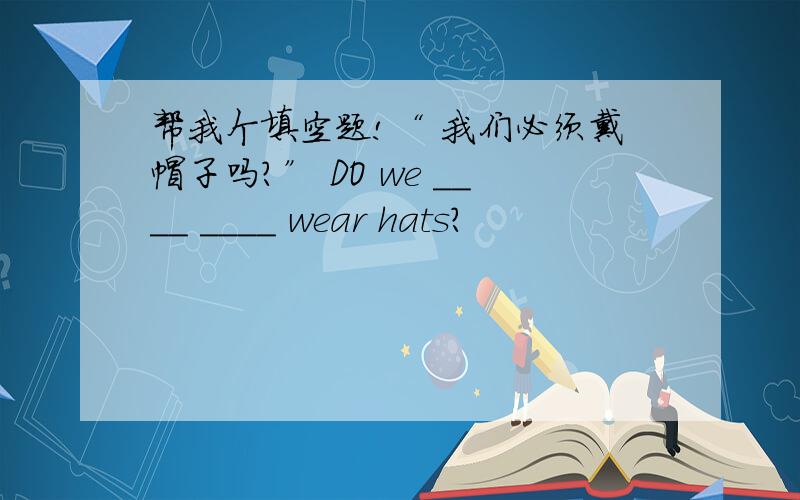 帮我个填空题!“ 我们必须戴帽子吗?” DO we ____ ____ wear hats?