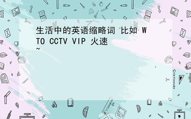 生活中的英语缩略词 比如 WTO CCTV VIP 火速~