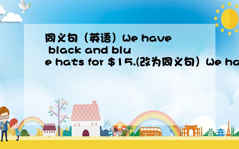 同义句（英语）We have black and blue hats for $15.(改为同义句）We have bl