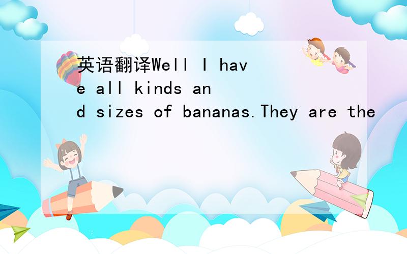 英语翻译Well I have all kinds and sizes of bananas.They are the