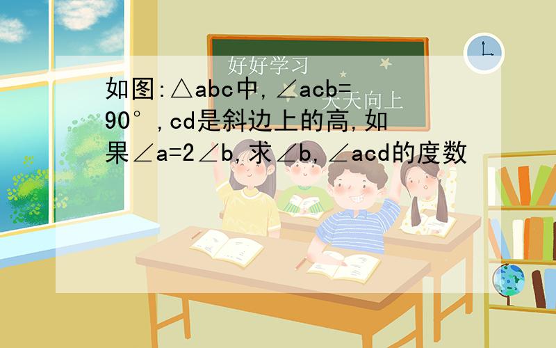 如图:△abc中,∠acb=90°,cd是斜边上的高,如果∠a=2∠b,求∠b,∠acd的度数