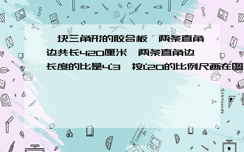 一块三角形的胶合板,两条直角边共长420厘米,两条直角边长度的比是4:3,按1:20的比例尺画在图上,再将这个三角形按2