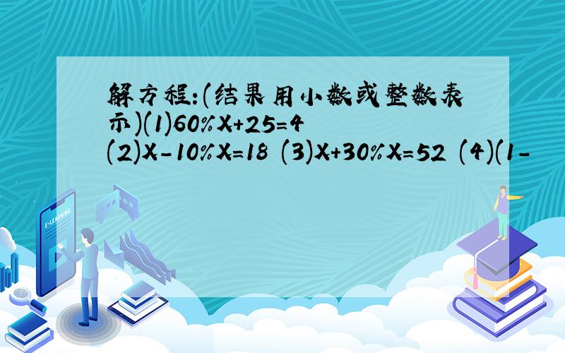 解方程:(结果用小数或整数表示)(1)60%X+25=4(2)X-10%X=18 (3)X+30%X=52 (4)(1-