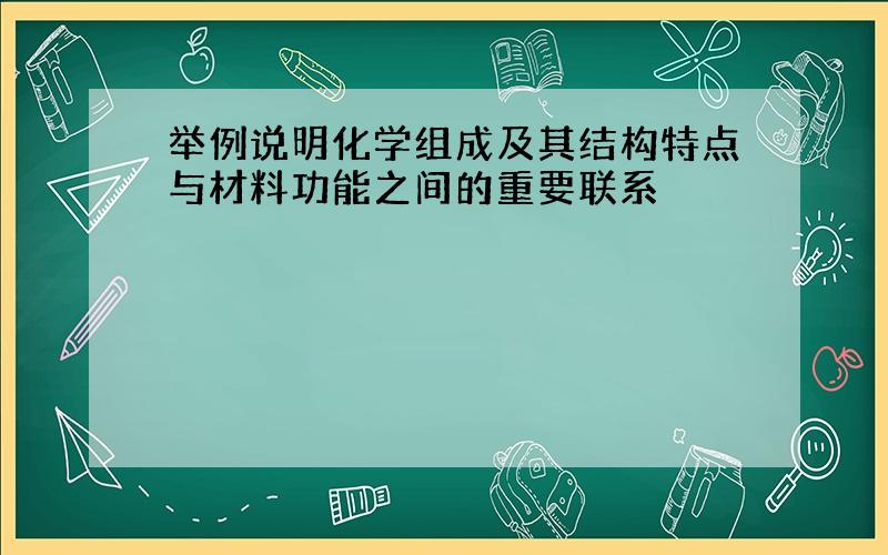 举例说明化学组成及其结构特点与材料功能之间的重要联系